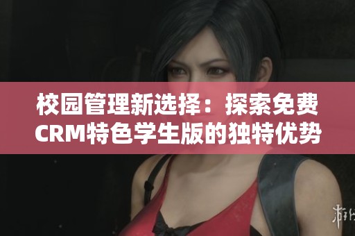校园管理新选择：探索免费CRM特色学生版的独特优势