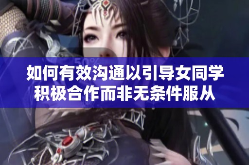 如何有效沟通以引导女同学积极合作而非无条件服从