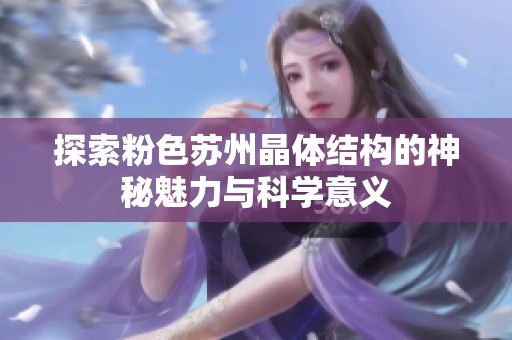 探索粉色苏州晶体结构的神秘魅力与科学意义