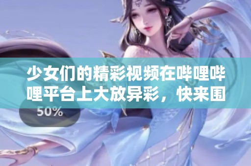 少女们的精彩视频在哔哩哔哩平台上大放异彩，快来围观吧！