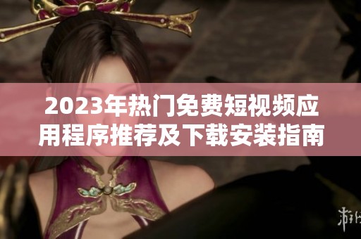 2023年热门免费短视频应用程序推荐及下载安装指南