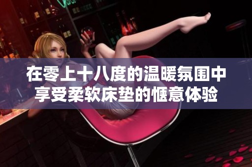 在零上十八度的温暖氛围中享受柔软床垫的惬意体验