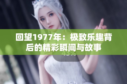 回望1977年：极致乐趣背后的精彩瞬间与故事