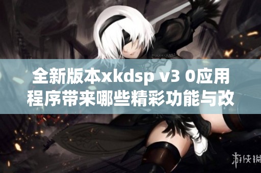 全新版本xkdsp v3 0应用程序带来哪些精彩功能与改进