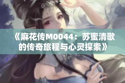 《麻花传M0044：苏蜜清歌的传奇旅程与心灵探索》