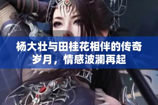杨大壮与田桂花相伴的传奇岁月，情感波澜再起