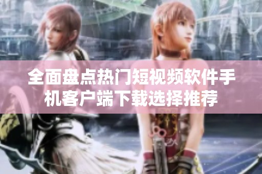 全面盘点热门短视频软件手机客户端下载选择推荐