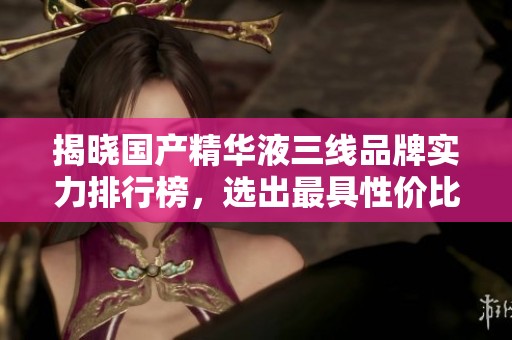 揭晓国产精华液三线品牌实力排行榜，选出最具性价比明星产品