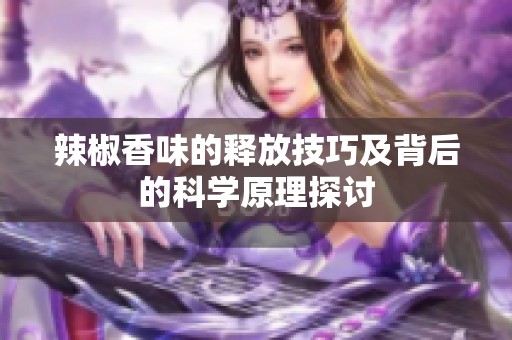 辣椒香味的释放技巧及背后的科学原理探讨
