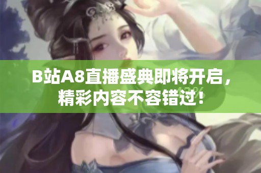 B站A8直播盛典即将开启，精彩内容不容错过！