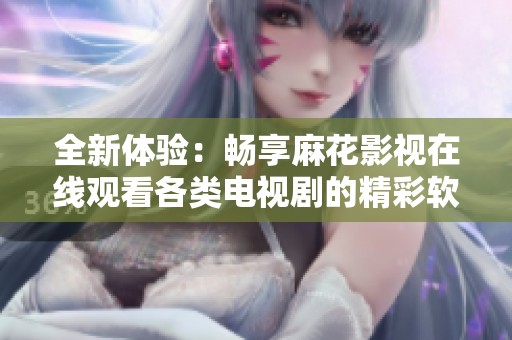 全新体验：畅享麻花影视在线观看各类电视剧的精彩软件