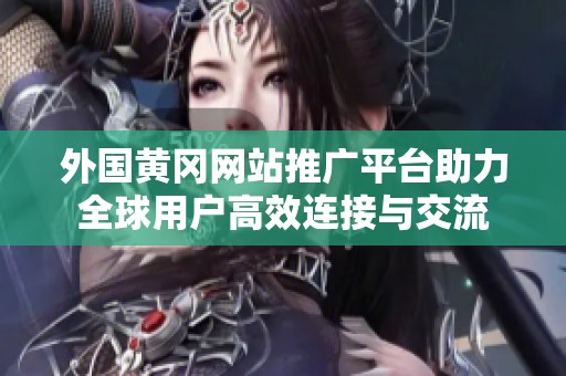 外国黄冈网站推广平台助力全球用户高效连接与交流