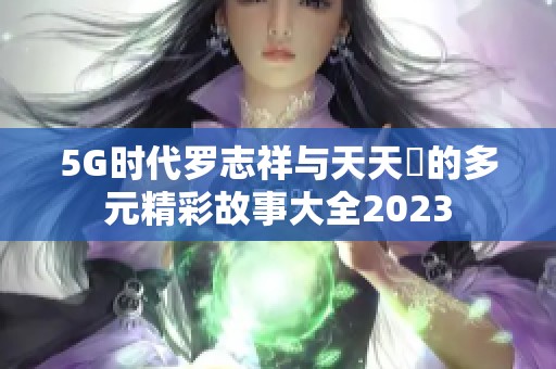 5G时代罗志祥与天天奭的多元精彩故事大全2023
