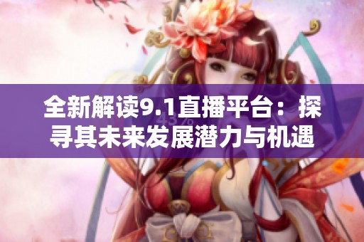 全新解读9.1直播平台：探寻其未来发展潜力与机遇
