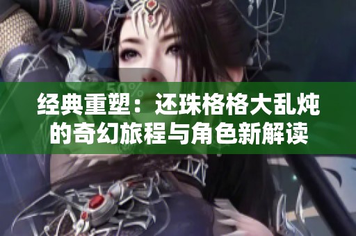 经典重塑：还珠格格大乱炖的奇幻旅程与角色新解读