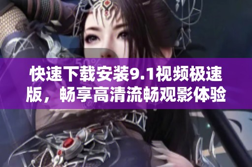 快速下载安装9.1视频极速版，畅享高清流畅观影体验