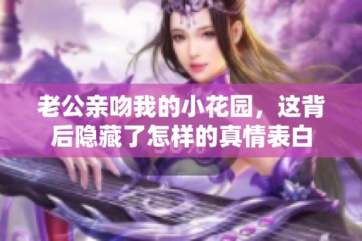 老公亲吻我的小花园，这背后隐藏了怎样的真情表白