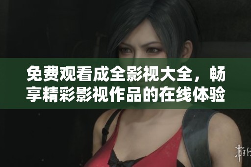 免费观看成全影视大全，畅享精彩影视作品的在线体验