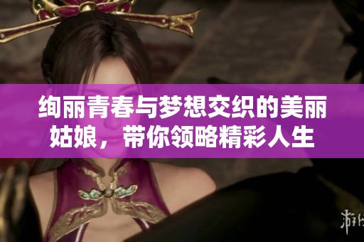 绚丽青春与梦想交织的美丽姑娘，带你领略精彩人生