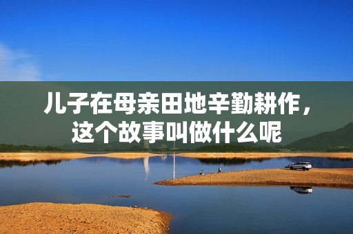 儿子在母亲田地辛勤耕作，这个故事叫做什么呢