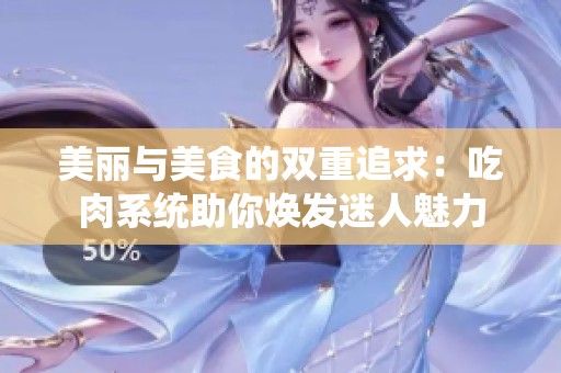 美丽与美食的双重追求：吃肉系统助你焕发迷人魅力