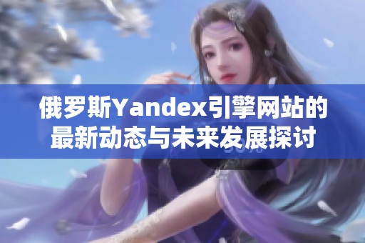 俄罗斯Yandex引擎网站的最新动态与未来发展探讨