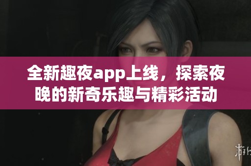 全新趣夜app上线，探索夜晚的新奇乐趣与精彩活动