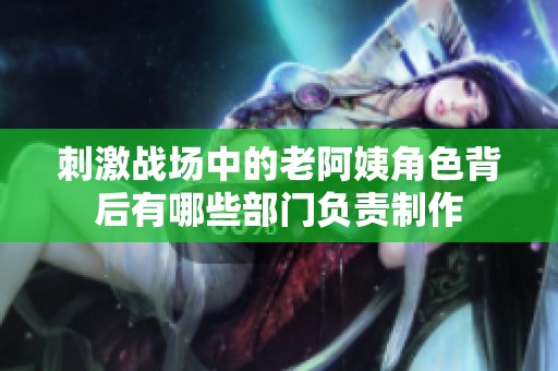 刺激战场中的老阿姨角色背后有哪些部门负责制作