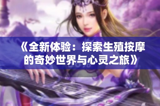 《全新体验：探索生殖按摩的奇妙世界与心灵之旅》