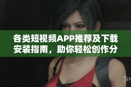 各类短视频APP推荐及下载安装指南，助你轻松创作分享