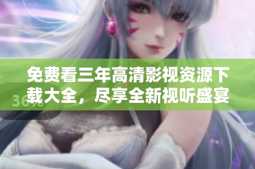 免费看三年高清影视资源下载大全，尽享全新视听盛宴