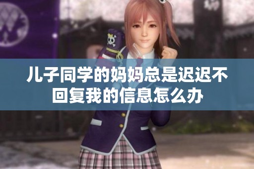 儿子同学的妈妈总是迟迟不回复我的信息怎么办