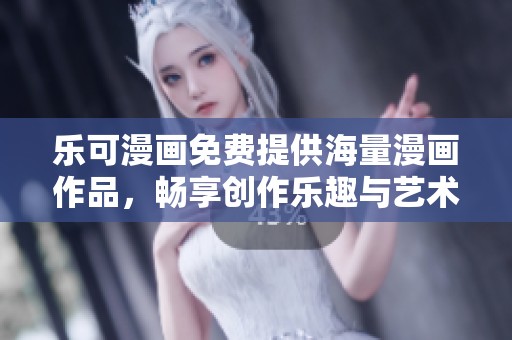 乐可漫画免费提供海量漫画作品，畅享创作乐趣与艺术体验