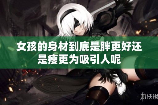 女孩的身材到底是胖更好还是瘦更为吸引人呢