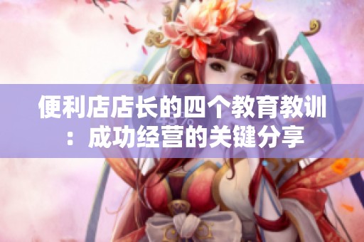 便利店店长的四个教育教训：成功经营的关键分享
