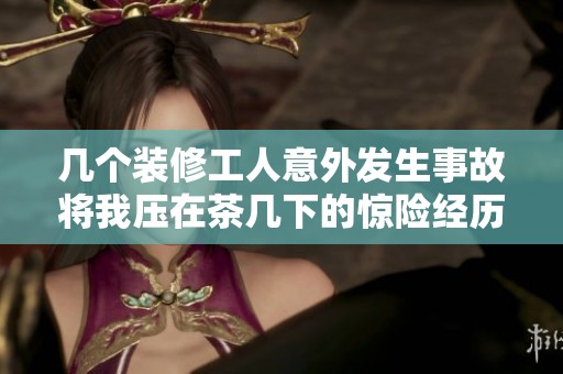 几个装修工人意外发生事故将我压在茶几下的惊险经历