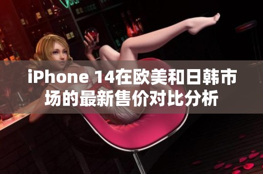 iPhone 14在欧美和日韩市场的最新售价对比分析