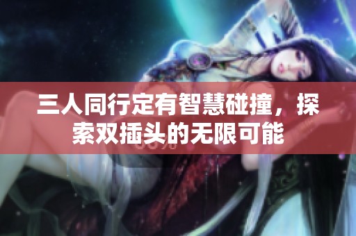 三人同行定有智慧碰撞，探索双插头的无限可能