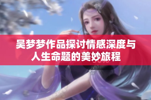 吴梦梦作品探讨情感深度与人生命题的美妙旅程