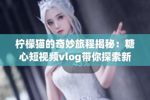柠檬猫的奇妙旅程揭秘：糖心短视频vlog带你探索新世界