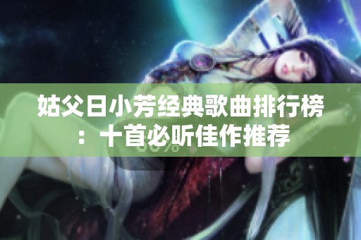 姑父日小芳经典歌曲排行榜：十首必听佳作推荐