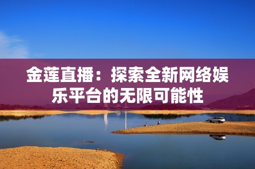 金莲直播：探索全新网络娱乐平台的无限可能性