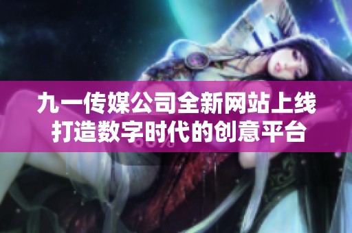 九一传媒公司全新网站上线 打造数字时代的创意平台