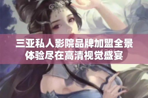 三亚私人影院品牌加盟全景体验尽在高清视觉盛宴