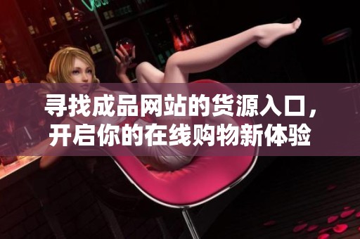 寻找成品网站的货源入口，开启你的在线购物新体验