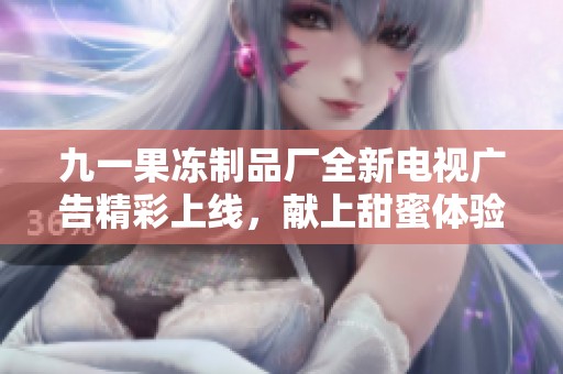 九一果冻制品厂全新电视广告精彩上线，献上甜蜜体验