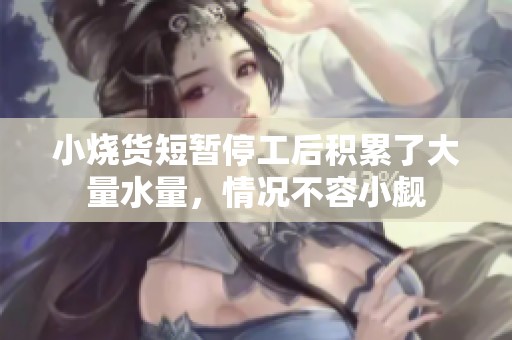 小烧货短暂停工后积累了大量水量，情况不容小觑