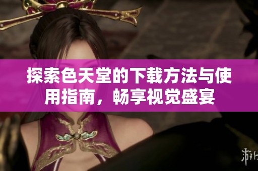 探索色天堂的下载方法与使用指南，畅享视觉盛宴