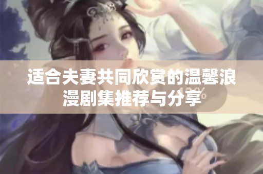 适合夫妻共同欣赏的温馨浪漫剧集推荐与分享
