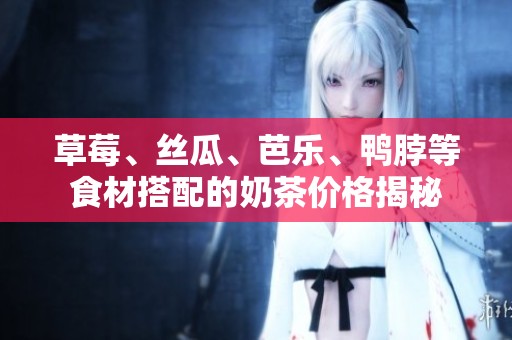 草莓、丝瓜、芭乐、鸭脖等食材搭配的奶茶价格揭秘